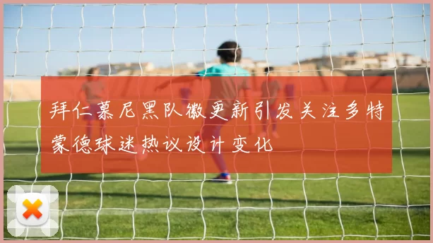 拜仁慕尼黑队徽更新引发关注多特蒙德球迷热议设计变化