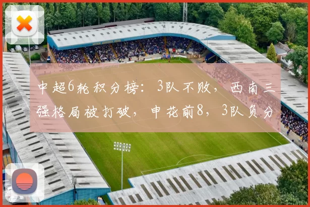 中超6轮积分榜：3队不败，西南三强格局被打破，申花前8，3队负分