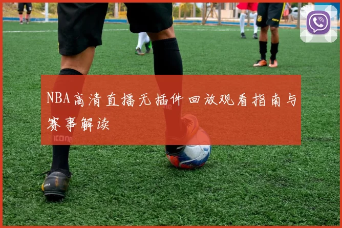 NBA高清直播无插件回放观看指南与赛事解读