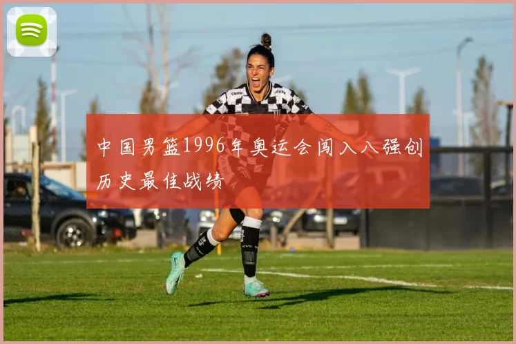 中国男篮1996年奥运会闯入八强创历史最佳战绩