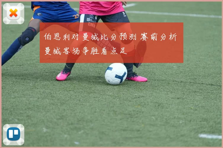 伯恩利对曼城比分预测 赛前分析 曼城客场争胜看点足