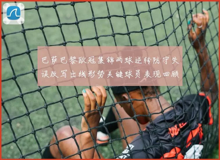 巴萨巴黎欧冠集锦两球逆转防守失误改写出线形势关键球员表现回顾