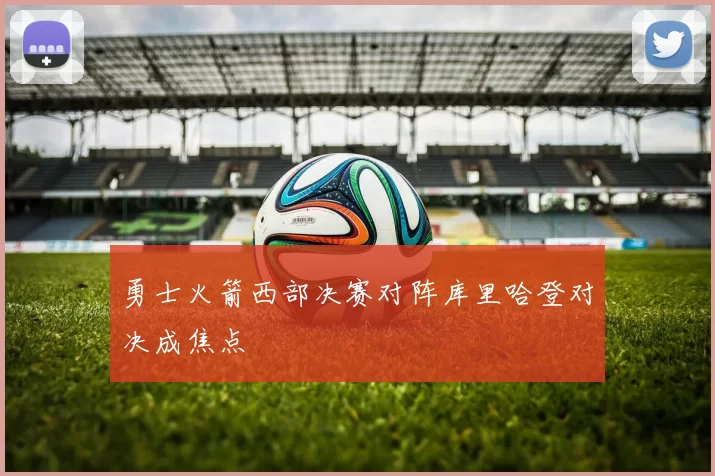 勇士火箭西部决赛对阵库里哈登对决成焦点