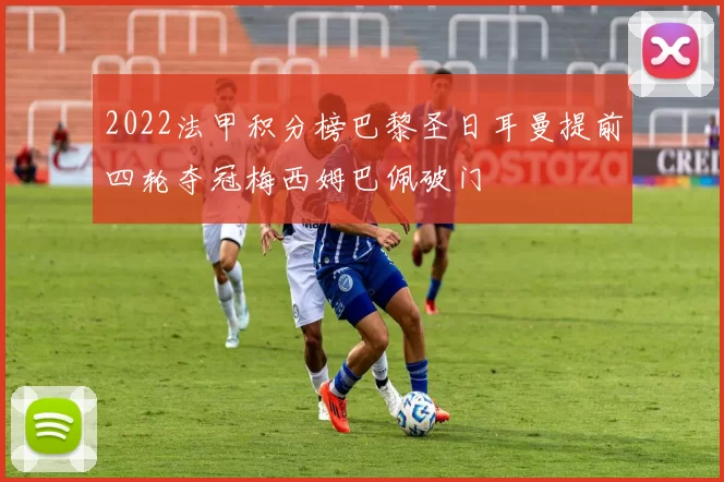 2022法甲积分榜巴黎圣日耳曼提前四轮夺冠梅西姆巴佩破门