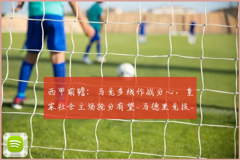 西甲前瞻：马竞多线作战分心，皇家社会主场抢分有望_马德里竞技_球员_联赛