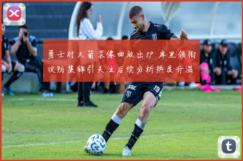 勇士对火箭录像回放出炉 库里领衔攻防集锦引关注后续分析热度升温