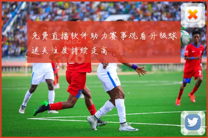 免费直播软件助力赛事观看升级球迷关注度持续走高