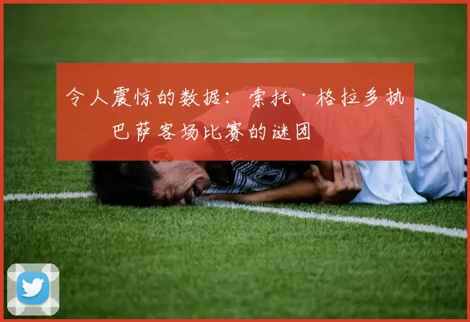 令人震惊的数据：索托·格拉多执法巴萨客场比赛的谜团