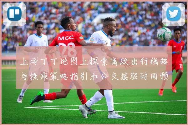 上海丁丁地图上探索高效出行线路与换乘策略指引和公交接驳时间预估