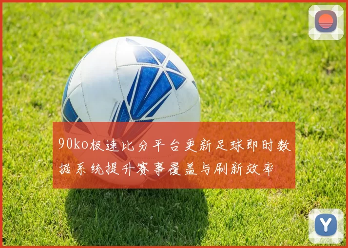 90ko极速比分平台更新足球即时数据系统提升赛事覆盖与刷新效率