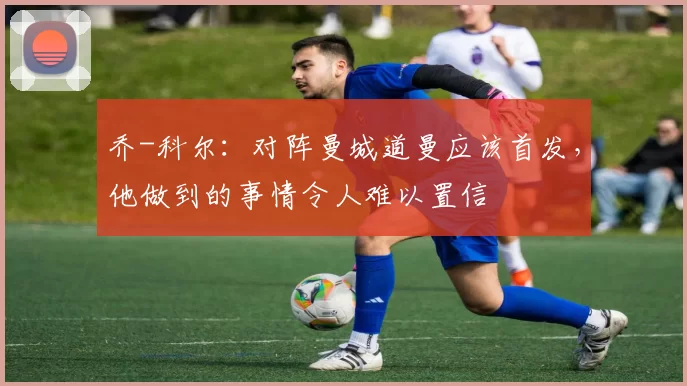 乔-科尔：对阵曼城道曼应该首发，他做到的事情令人难以置信