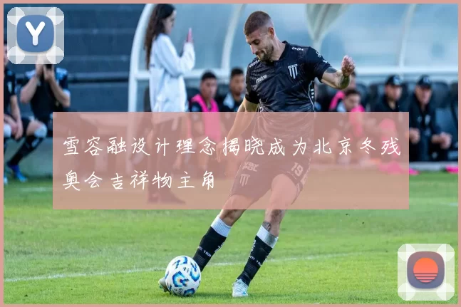 雪容融设计理念揭晓成为北京冬残奥会吉祥物主角