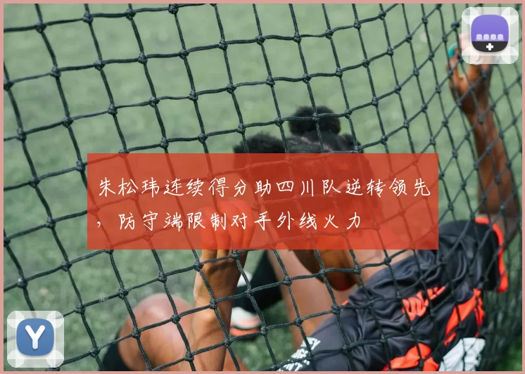 朱松玮连续得分助四川队逆转领先,防守端限制对手外线火力