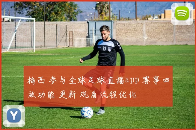 梅西 参与全球足球直播app 赛事回放功能 更新 观看流程优化
