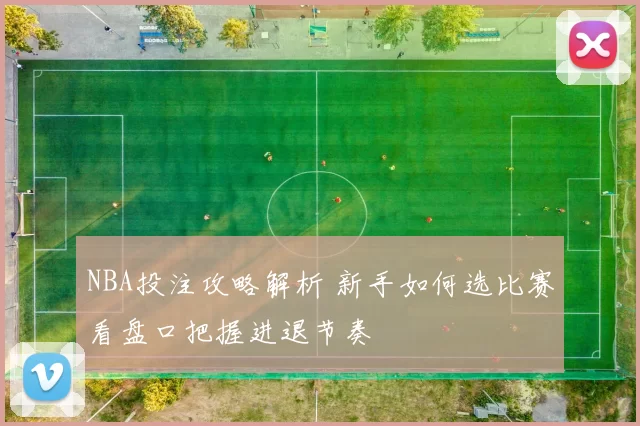 NBA投注攻略解析 新手如何选比赛看盘口把握进退节奏