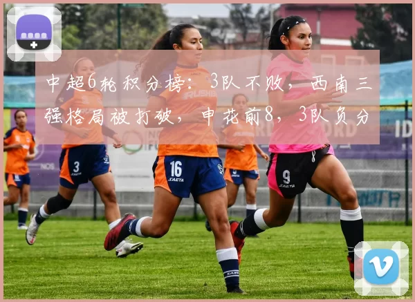中超6轮积分榜：3队不败，西南三强格局被打破，申花前8，3队负分