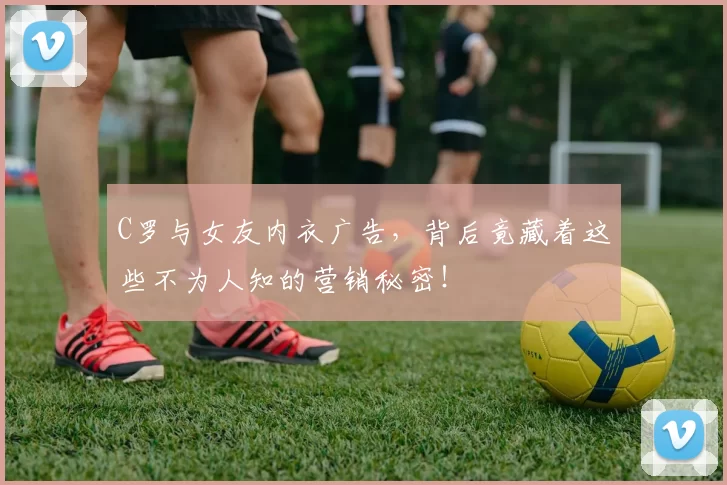 C罗与女友内衣广告，背后竟藏着这些不为人知的营销秘密！