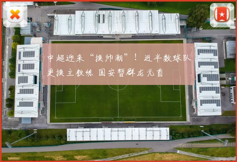 中超迎来“换帅潮”！近半数球队更换主教练 国安暂群龙无首