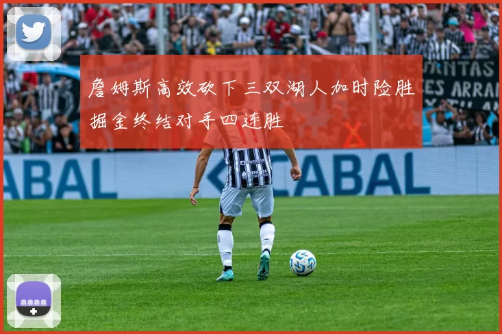 詹姆斯高效砍下三双湖人加时险胜掘金终结对手四连胜