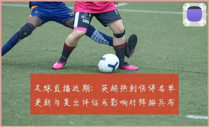 足球直播近期：英超热刺伤停名单更新与复出评估或影响对阵排兵布阵