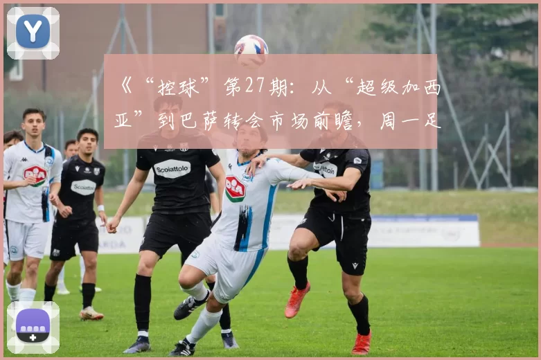 《“控球”第27期：从“超级加西亚”到巴萨转会市场前瞻，周一足球盛宴不容错过！》_巴塞罗那_马德里竞技_皇家马德里