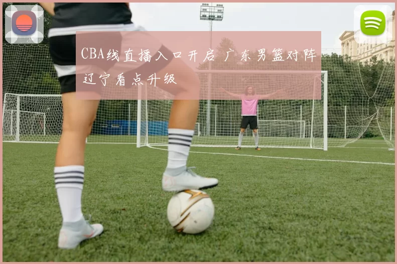 CBA线直播入口开启 广东男篮对阵辽宁看点升级