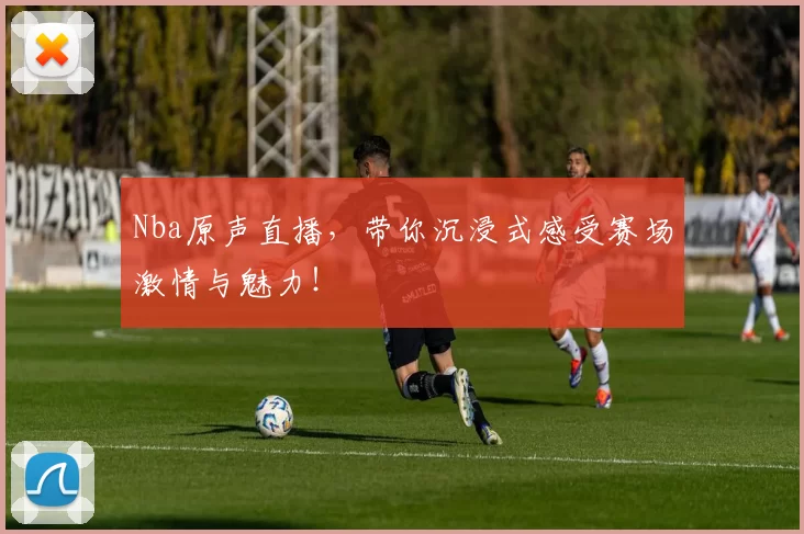 Nba原声直播,带你沉浸式感受赛场激情与魅力!