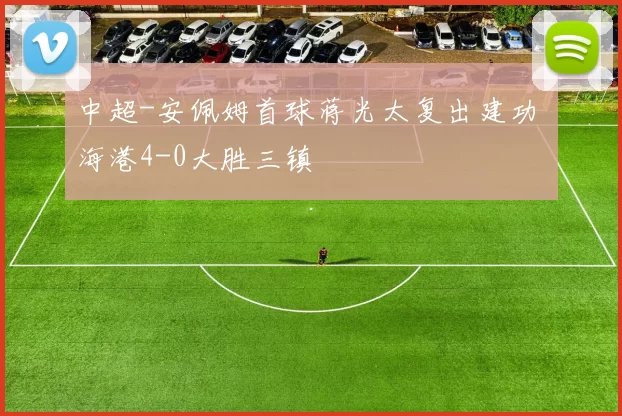 中超-安佩姆首球蒋光太复出建功 海港4-0大胜三镇