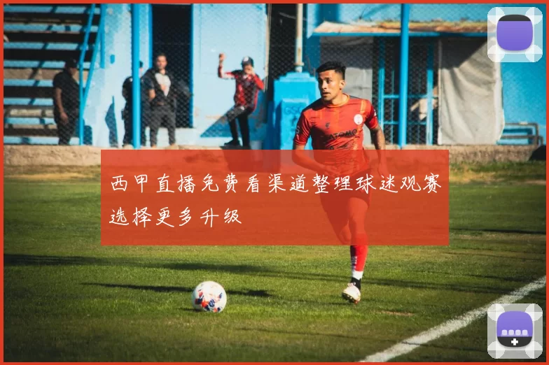 西甲直播免费看渠道整理球迷观赛选择更多升级