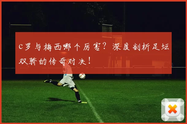 c罗与梅西哪个厉害?深度剖析足坛双骄的传奇对决!