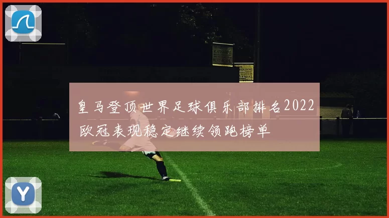 皇马登顶世界足球俱乐部排名2022 欧冠表现稳定继续领跑榜单