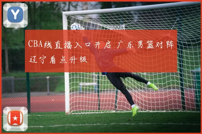CBA线直播入口开启 广东男篮对阵辽宁看点升级