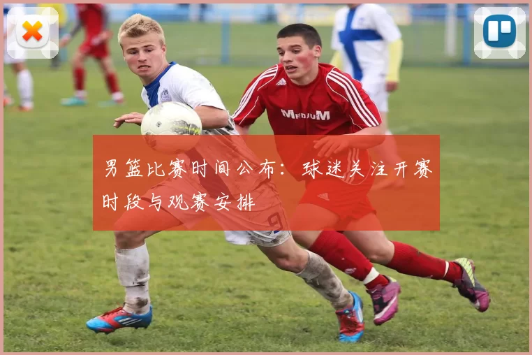 男篮比赛时间公布：球迷关注开赛时段与观赛安排