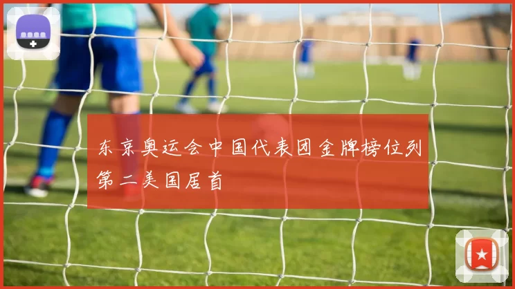 东京奥运会中国代表团金牌榜位列第二美国居首