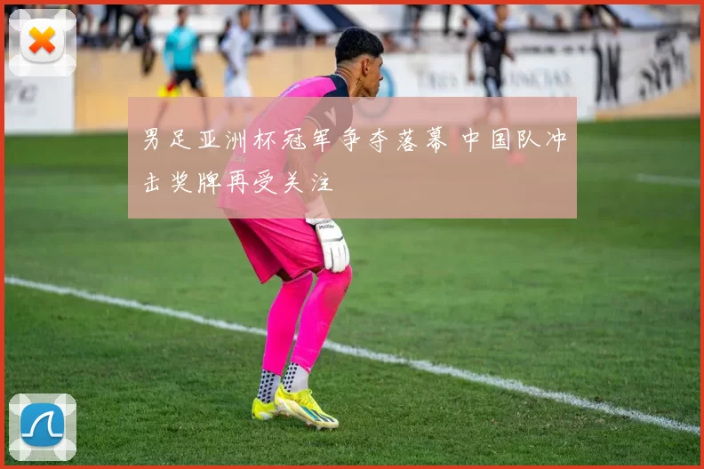 男足亚洲杯冠军争夺落幕 中国队冲击奖牌再受关注