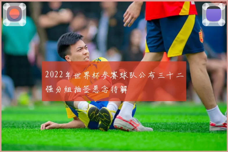 2022年世界杯参赛球队公布三十二强分组抽签悬念待解