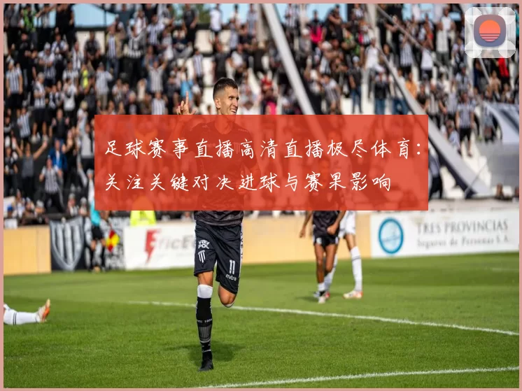 足球赛事直播高清直播极尽体育：关注关键对决进球与赛果影响