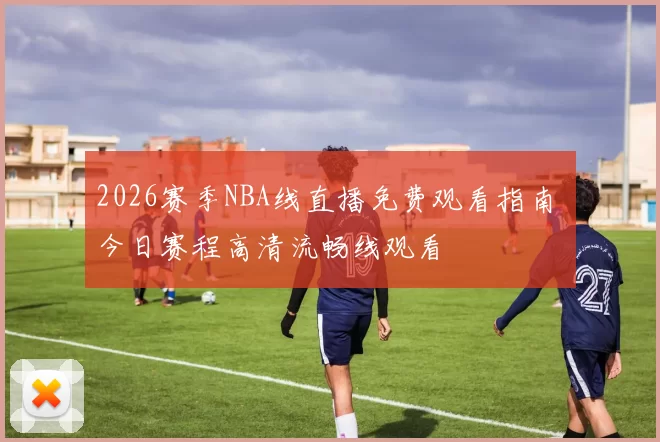 2026赛季NBA线直播免费观看指南 今日赛程高清流畅线观看