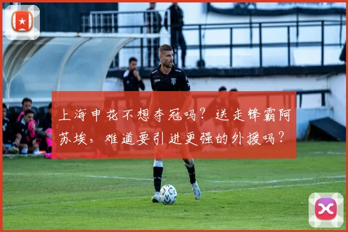 上海申花不想夺冠吗?送走锋霸阿苏埃,难道要引进更强的外援吗?_马克塔盖伊_赛季_机会