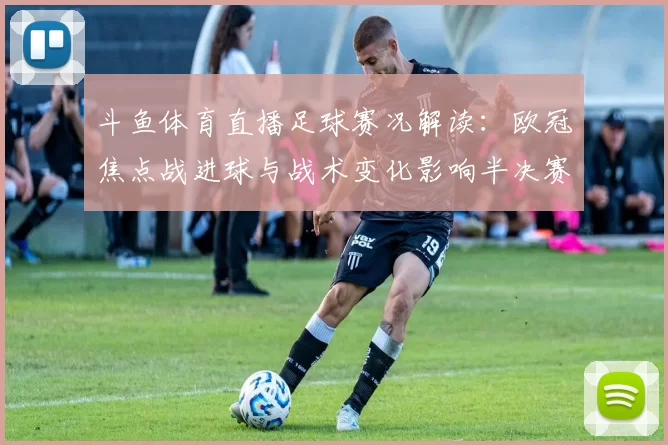 斗鱼体育直播足球赛况解读：欧冠焦点战进球与战术变化影响半决赛席位