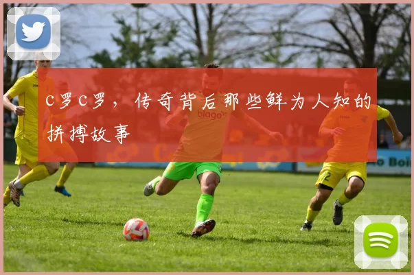 c罗c罗，传奇背后那些鲜为人知的拼搏故事