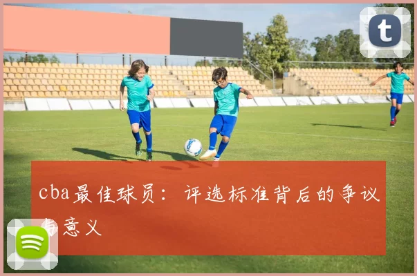 cba最佳球员：评选标准背后的争议与意义
