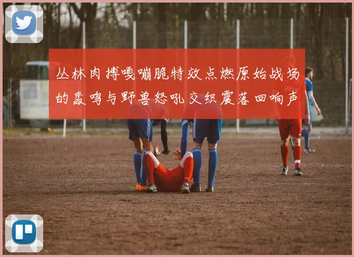 丛林肉搏嘎嘣脆特效点燃原始战场的轰鸣与野兽怒吼交织震落回响声