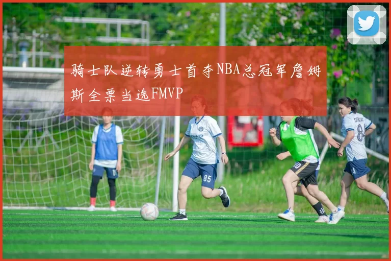 骑士队逆转勇士首夺NBA总冠军詹姆斯全票当选FMVP