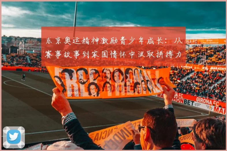 东京奥运精神激励青少年成长:从赛事故事到家国情怀中汲取拼搏力量