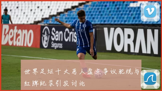 世界足坛十大恶人盘点争议犯规与红牌纪录引发讨论