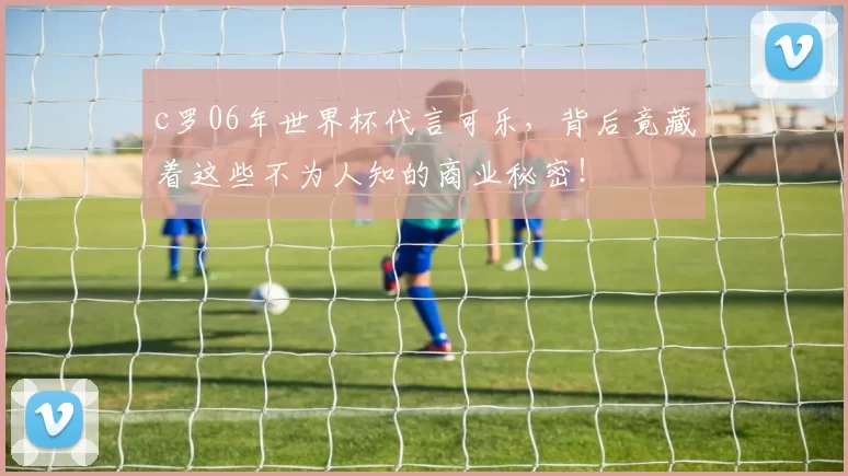 c罗06年世界杯代言可乐，背后竟藏着这些不为人知的商业秘密！