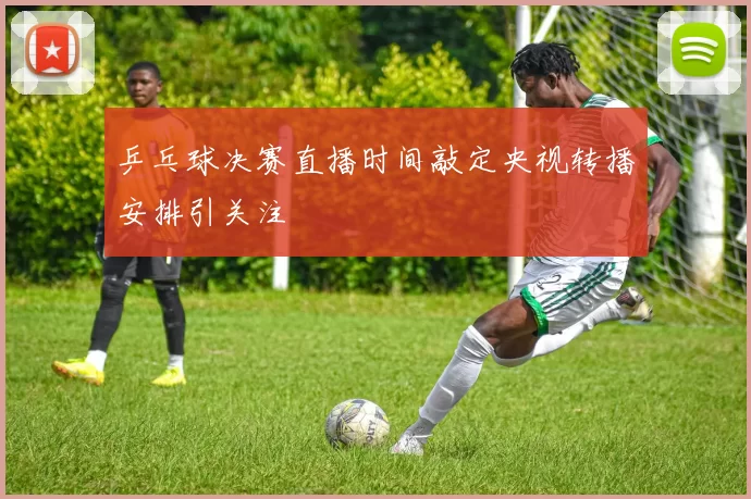 乒乓球决赛直播时间敲定央视转播安排引关注