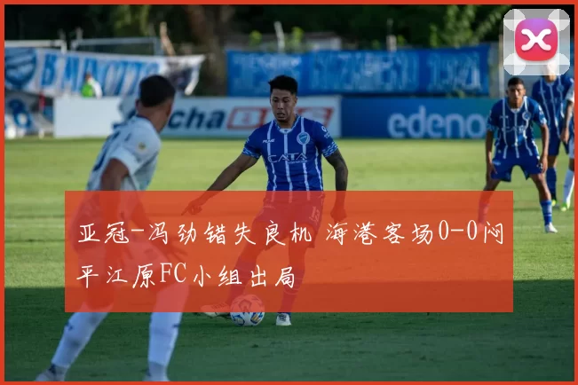 亚冠-冯劲错失良机 海港客场0-0闷平江原FC小组出局