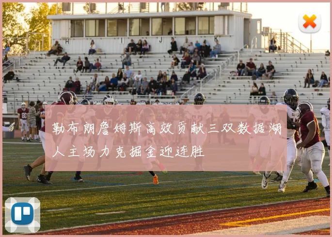 勒布朗詹姆斯高效贡献三双数据湖人主场力克掘金迎连胜